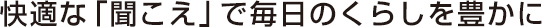 快適な「聞こえ」で毎日のくらしを豊かに